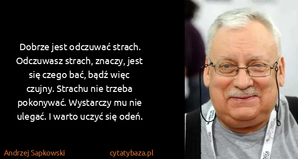 Andrzej Sapkowski: Dobrze jest odczuwać strach. Odczuwasz strach, znaczy,...