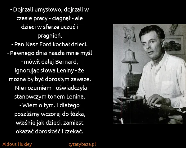 Aldous Huxley: - Dojrzali umysłowo, dojrzali w czasie pracy - ciągnął -...