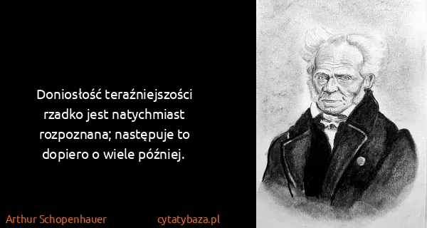 Arthur Schopenhauer: Doniosłość teraźniejszości rzadko jest natychmiast...