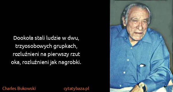 Charles Bukowski: Dookoła stali ludzie w dwu, trzyosobowych grupkach,...