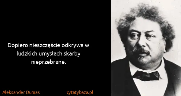 Aleksander Dumas: Dopiero nieszczęście odkrywa w ludzkich umysłach skarby...