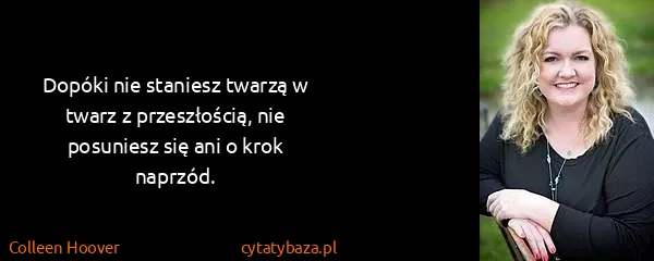 Colleen Hoover: Dopóki nie staniesz twarzą w twarz z przeszłością, nie...
