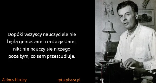 Aldous Huxley: Dopóki wszyscy nauczyciele nie będą geniuszami i...