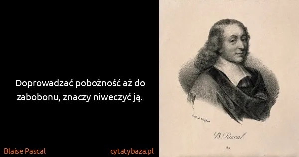 Blaise Pascal: Doprowadzać pobożność aż do zabobonu, znaczy niweczyć ją.