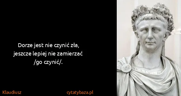 Klaudiusz: Dorze jest nie czynić zła, jeszcze lepiej nie zamierzać...