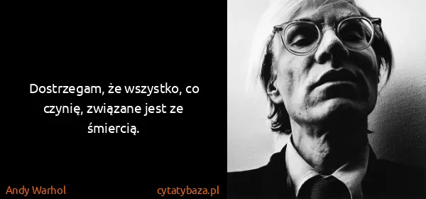 Andy Warhol: Dostrzegam, że wszystko, co czynię, związane jest ze...