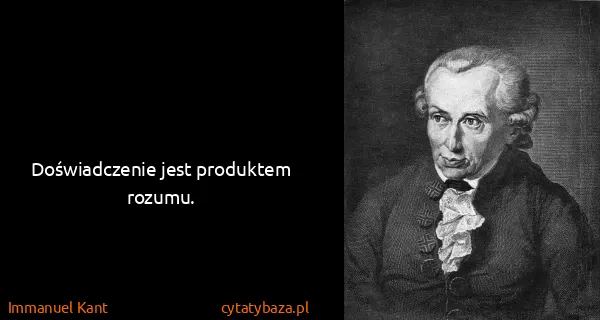 Immanuel Kant: Doświadczenie jest produktem rozumu.