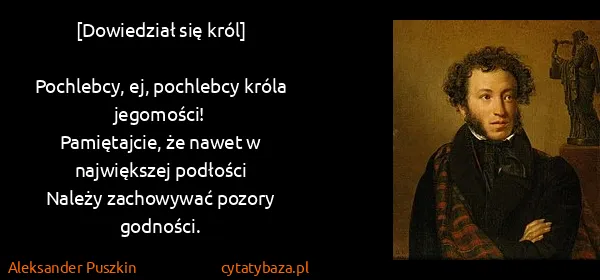 Aleksander Puszkin: [Dowiedział się król]

Pochlebcy, ej, pochlebcy króla...