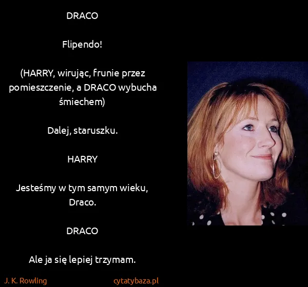 J. K. Rowling: DRACO

Flipendo!

(HARRY, wirując, frunie przez...