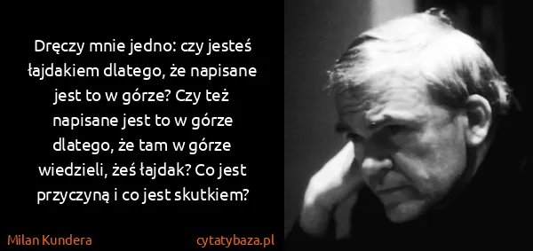 Milan Kundera: Dręczy mnie jedno: czy jesteś łajdakiem dlatego, że...