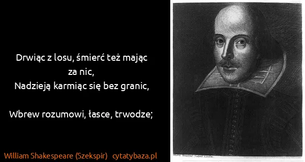 William Shakespeare (Szekspir): Drwiąc z losu, śmierć też mając za nic,
Nadzieją karmiąc...