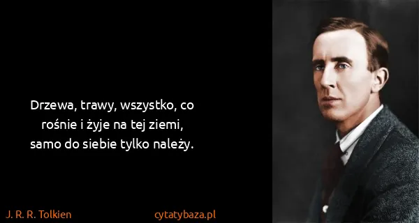 J. R. R. Tolkien: Drzewa, trawy, wszystko, co rośnie i żyje na tej ziemi,...