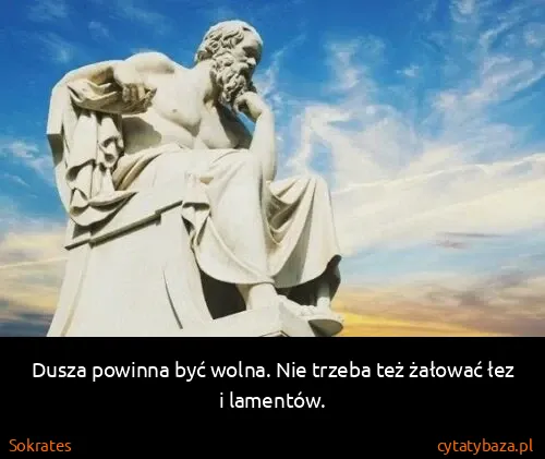 Sokrates: Dusza powinna być wolna. Nie trzeba też żałować łez i...