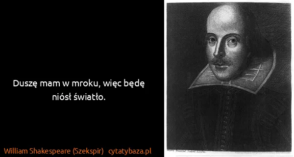 William Shakespeare (Szekspir): Duszę mam w mroku, więc będę niósł światło.