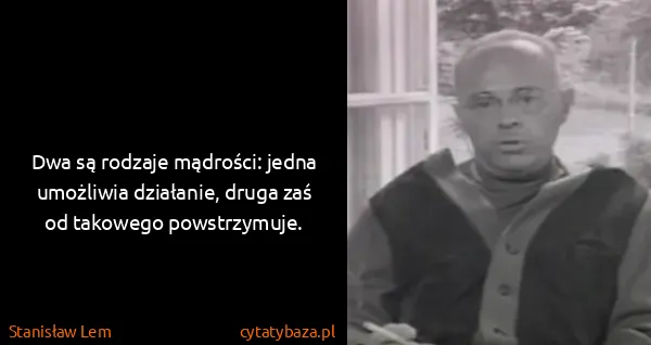 Stanisław Lem: Dwa są rodzaje mądrości: jedna umożliwia działanie,...