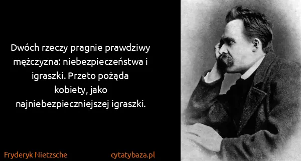 Fryderyk Nietzsche: Dwóch rzeczy pragnie prawdziwy mężczyzna:...