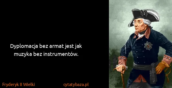 Fryderyk II Wielki: Dyplomacja bez armat jest jak muzyka bez instrumentów.