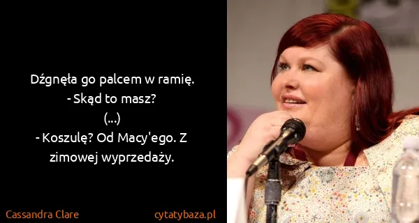 Cassandra Clare: Dźgnęła go palcem w ramię.
- Skąd to masz?
(...)
-...
