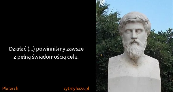 Plutarch: Działać (...) powinniśmy zawsze z pełną świadomością...