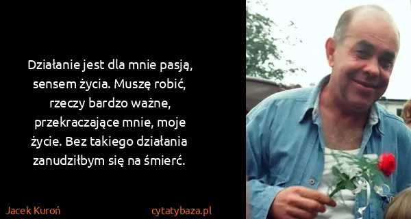 Jacek Kuroń: Działanie jest dla mnie pasją, sensem życia. Muszę...