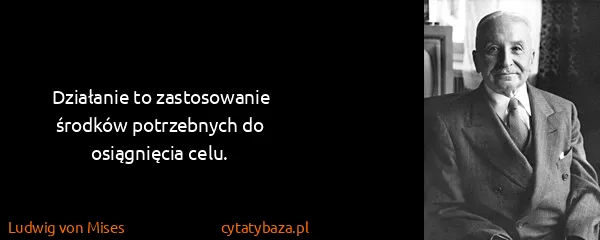 Ludwig von Mises: Działanie to zastosowanie środków potrzebnych do...