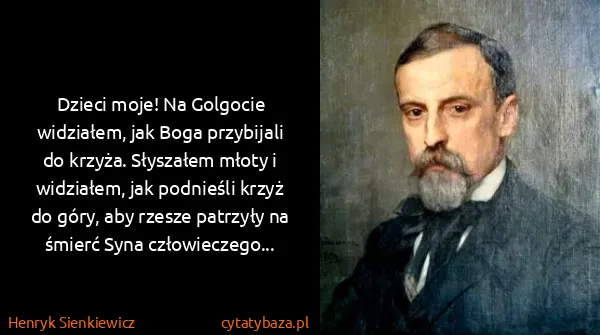 Henryk Sienkiewicz: Dzieci moje! Na Golgocie widziałem, jak Boga przybijali...