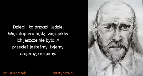 Janusz Korczak: Dzieci – to przyszli ludzie. Więc dopiero będą, więc...