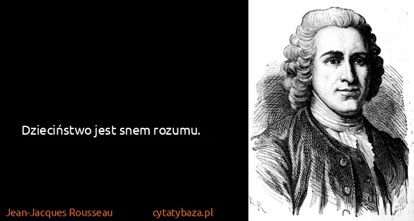 Jean-Jacques Rousseau: Dzieciństwo jest snem rozumu.