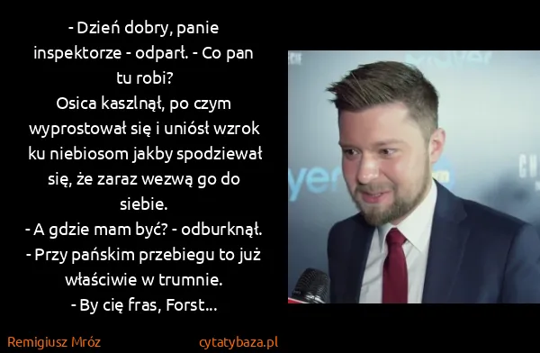 Remigiusz Mróz: - Dzień dobry, panie inspektorze - odparł. - Co pan tu... Remigiusz Mróz: - Dzień dobry, panie inspektorze - odparł. - Co pan tu...