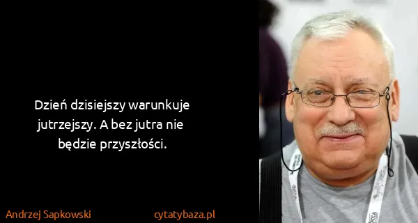 Andrzej Sapkowski: Dzień dzisiejszy warunkuje jutrzejszy. A bez jutra nie...