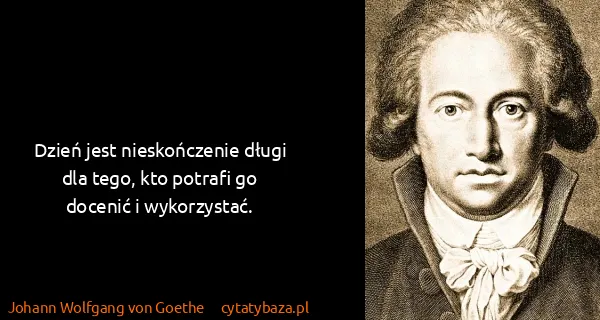 Johann Wolfgang von Goethe: Dzień jest nieskończenie długi dla tego, kto potrafi go...