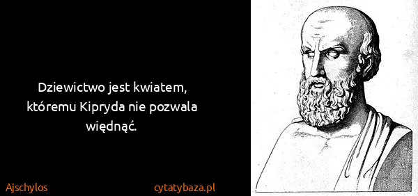 Ajschylos: Dziewictwo jest kwiatem, któremu Kipryda nie pozwala...