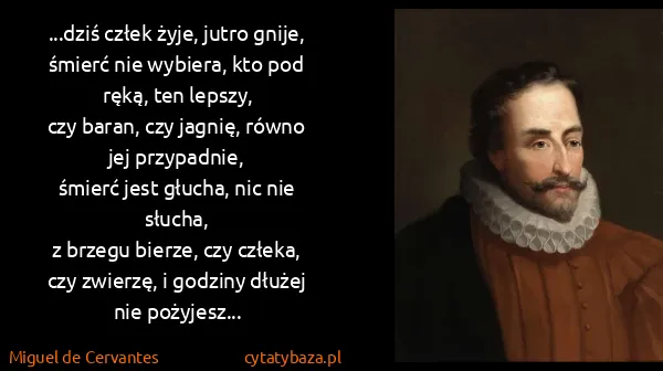 Miguel de Cervantes: ...dziś człek żyje, jutro gnije,
śmierć nie wybiera, kto...