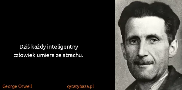 George Orwell: Dziś każdy inteligentny człowiek umiera ze strachu.