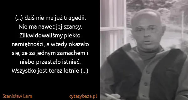 Stanisław Lem: (...) dziś nie ma już tragedii. Nie ma nawet jej szansy....