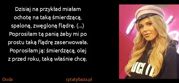 Doda: Dzisiaj na przykład miałam ochotę na taką śmierdzącą,...