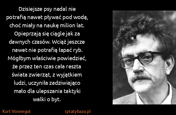 Kurt Vonnegut: Dzisiejsze psy nadal nie potrafią nawet pływać pod wodą,...