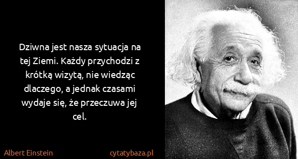 Albert Einstein: Dziwna jest nasza sytuacja na tej Ziemi. Każdy...