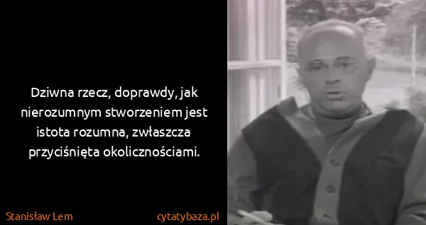 Stanisław Lem: Dziwna rzecz, doprawdy, jak nierozumnym stworzeniem jest...