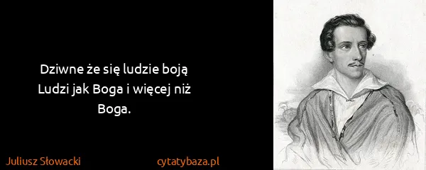 Juliusz Słowacki: Dziwne że się ludzie boją 
Ludzi jak Boga i więcej niż...
