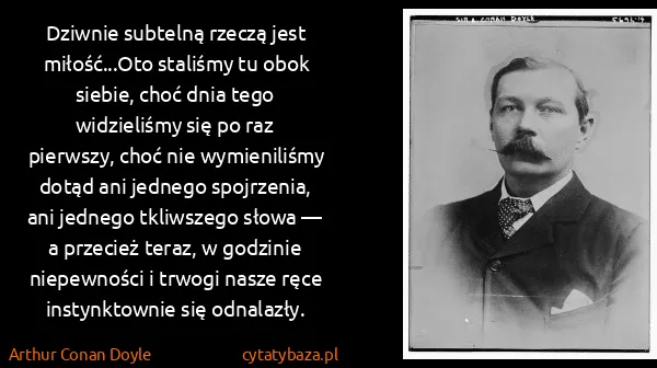 Arthur Conan Doyle: Dziwnie subtelną rzeczą jest miłość...Oto staliśmy tu...