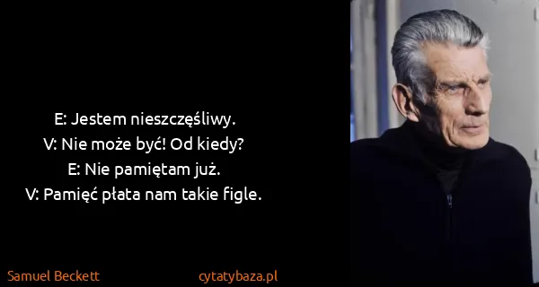 Samuel Beckett: E: Jestem nieszczęśliwy.
V: Nie może być! Od kiedy?
E:...