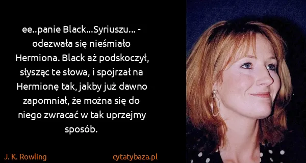 J. K. Rowling: ee..panie Black...Syriuszu... - odezwała się nieśmiało...