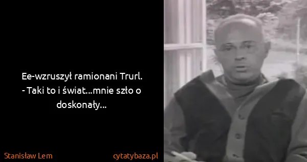 Stanisław Lem: Ee-wzruszył ramionani Trurl.
- Taki to i świat...mnie...
