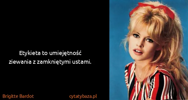 Brigitte Bardot: Etykieta to umiejętność ziewania z zamkniętymi ustami.