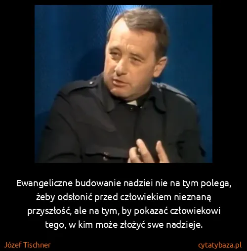 Józef Tischner: Ewangeliczne budowanie nadziei nie na tym polega, żeby...