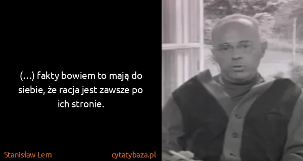 Stanisław Lem: (…) fakty bowiem to mają do siebie, że racja jest zawsze...