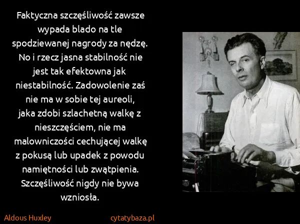 Aldous Huxley: Faktyczna szczęśliwość zawsze wypada blado na tle... Aldous Huxley: Faktyczna szczęśliwość zawsze wypada blado na tle...