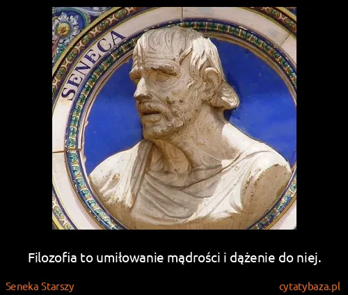 Seneka Starszy: Filozofia to umiłowanie mądrości i dążenie do niej.