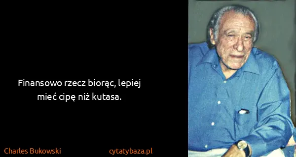 Charles Bukowski: Finansowo rzecz biorąc, lepiej mieć cipę niż kutasa.